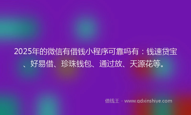 2025年的微信有借钱小程序可靠吗有：钱速贷宝、好易借、珍珠钱包、通过放、天源花等。