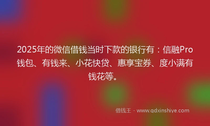 2025年的微信借钱当时下款的银行有：信融Pro钱包、有钱来、小花快贷、惠享宝券、度小满有钱花等。