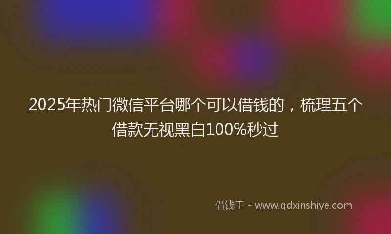 2025年热门微信平台哪个可以借钱的，梳理五个借款无视黑白100%秒过