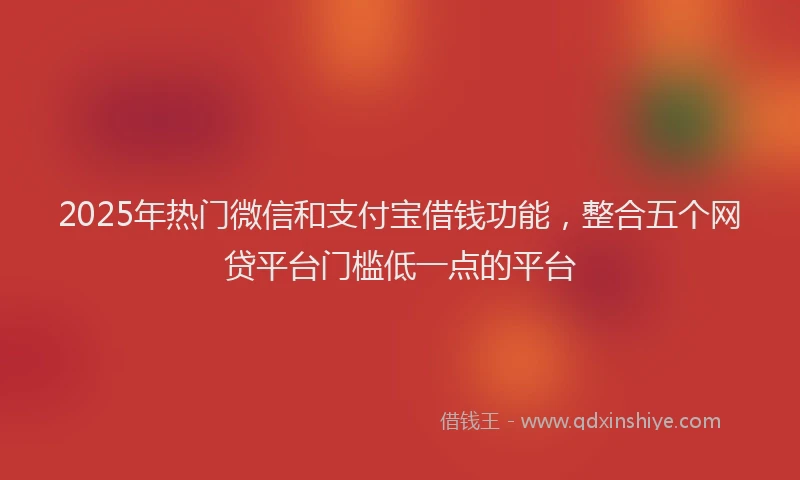 2025年热门微信和支付宝借钱功能，整合五个网贷平台门槛低一点的平台
