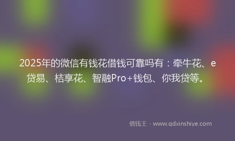 2025年的微信有钱花借钱可靠吗有：牵牛花、e贷易、桔享花、智融Pro+钱包、你我贷等。
