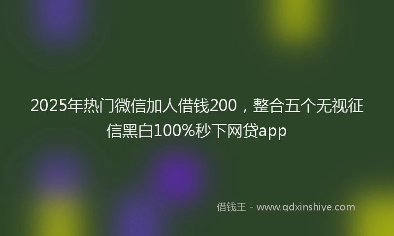 2025年热门微信加人借钱200，整合五个无视征信黑白100%秒下网贷app