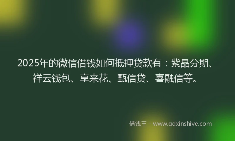 2025年的微信借钱如何抵押贷款有：紫晶分期、祥云钱包、享来花、甄信贷、喜融信等。