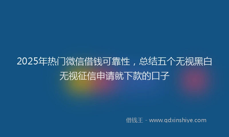 2025年热门微信借钱可靠性，总结五个无视黑白无视征信申请就下款的口子