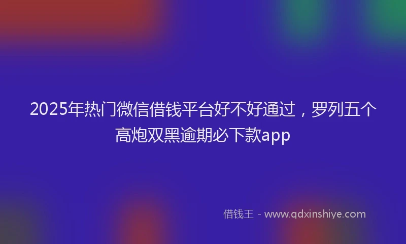 2025年热门微信借钱平台好不好通过，罗列五个高炮双黑逾期必下款app
