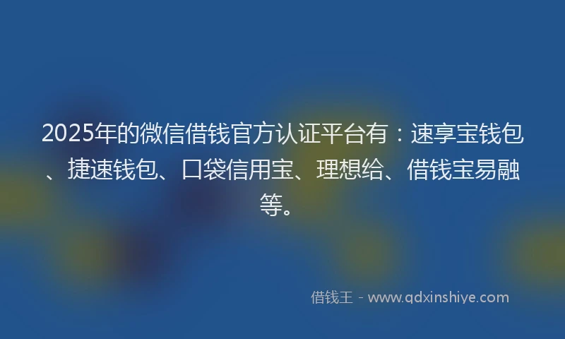 2025年的微信借钱官方认证平台有：速享宝钱包、捷速钱包、口袋信用宝、理想给、借钱宝易融等。