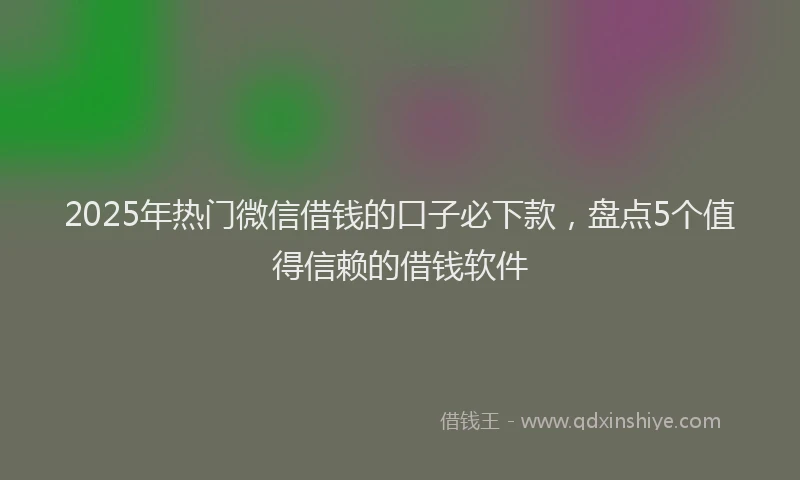 2025年热门微信借钱的口子必下款，盘点5个值得信赖的借钱软件