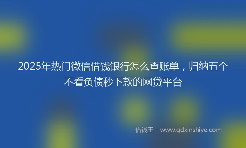 2025年热门微信借钱银行怎么查账单，归纳五个不看负债秒下款的网贷平台