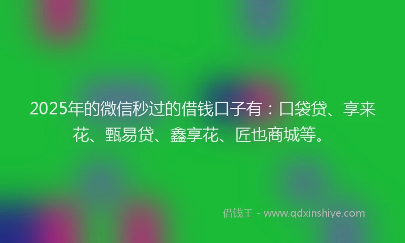 2025年的微信秒过的借钱口子有：口袋贷、享来花、甄易贷、鑫享花、匠也商城等。