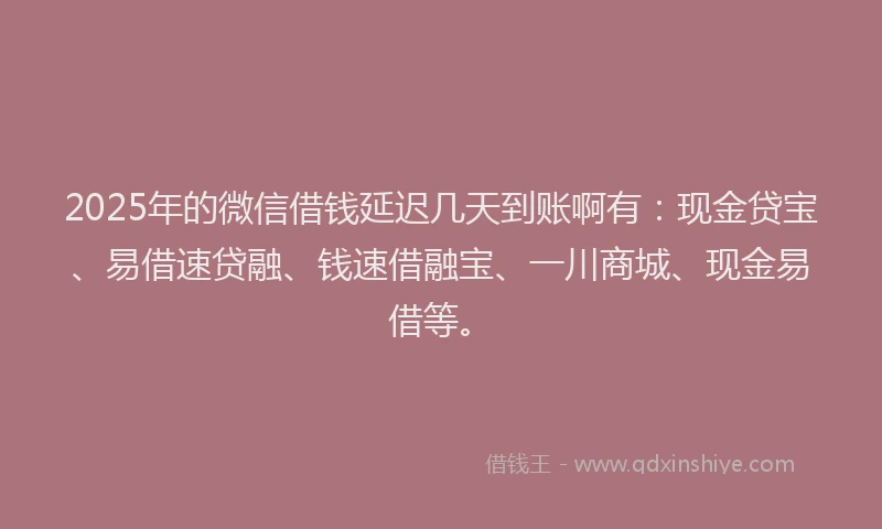 2025年的微信借钱延迟几天到账啊有：现金贷宝、易借速贷融、钱速借融宝、一川商城、现金易借等。