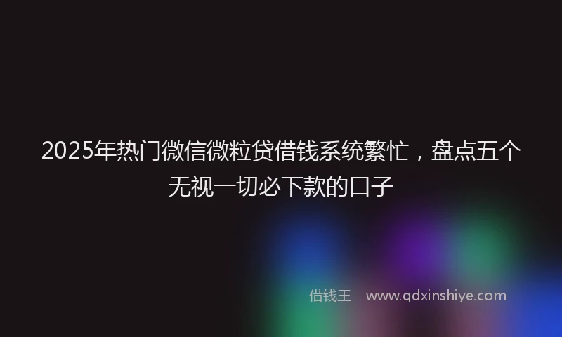2025年热门微信微粒贷借钱系统繁忙，盘点五个无视一切必下款的口子