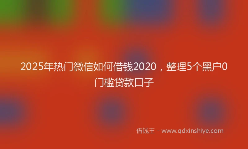 2025年热门微信如何借钱2020，整理5个黑户0门槛贷款口子