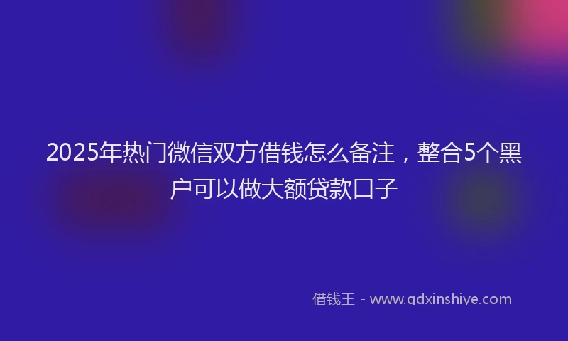 2025年热门微信双方借钱怎么备注，整合5个黑户可以做大额贷款口子