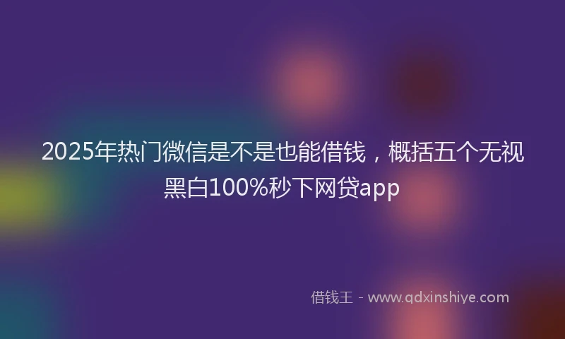 2025年热门微信是不是也能借钱，概括五个无视黑白100%秒下网贷app