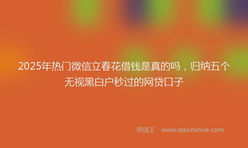 2025年热门微信立春花借钱是真的吗，归纳五个无视黑白户秒过的网贷口子