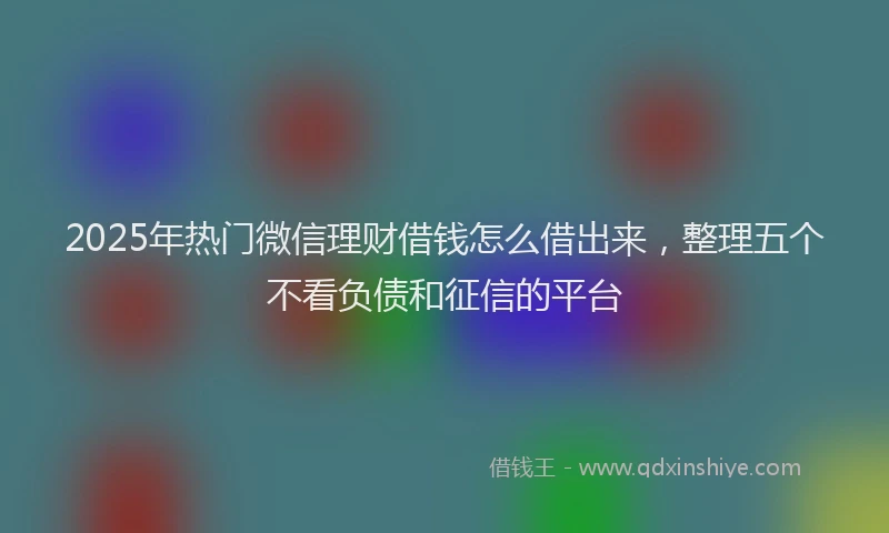 2025年热门微信理财借钱怎么借出来，整理五个不看负债和征信的平台