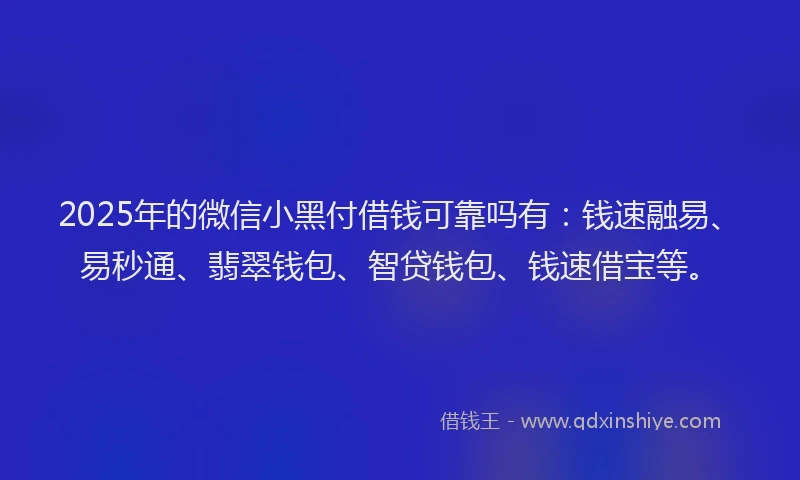 2025年的微信小黑付借钱可靠吗有：钱速融易、易秒通、翡翠钱包、智贷钱包、钱速借宝等。