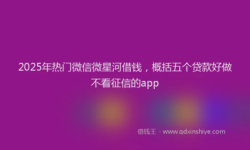2025年热门微信微星河借钱，概括五个贷款好做不看征信的app