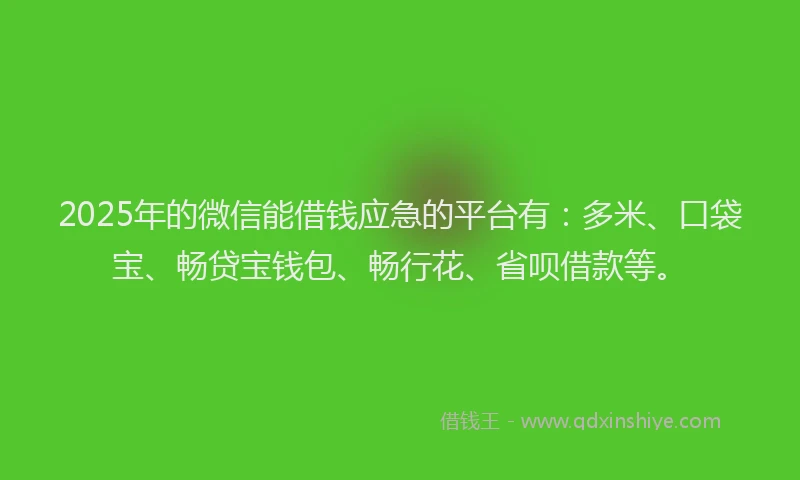 2025年的微信能借钱应急的平台有：多米、口袋宝、畅贷宝钱包、畅行花、省呗借款等。