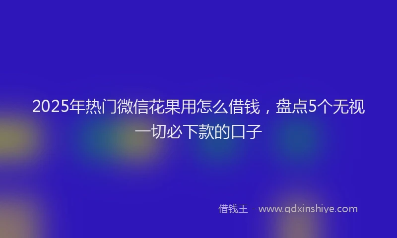 2025年热门微信花果用怎么借钱，盘点5个无视一切必下款的口子