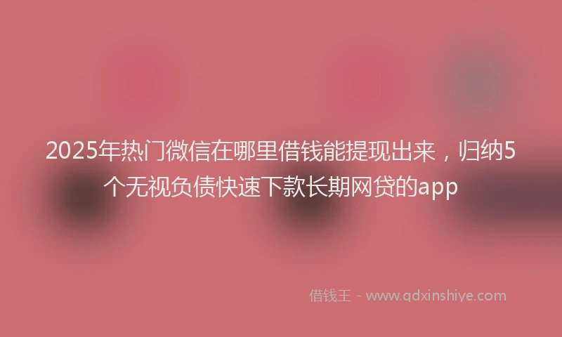 2025年热门微信在哪里借钱能提现出来，归纳5个无视负债快速下款长期网贷的app