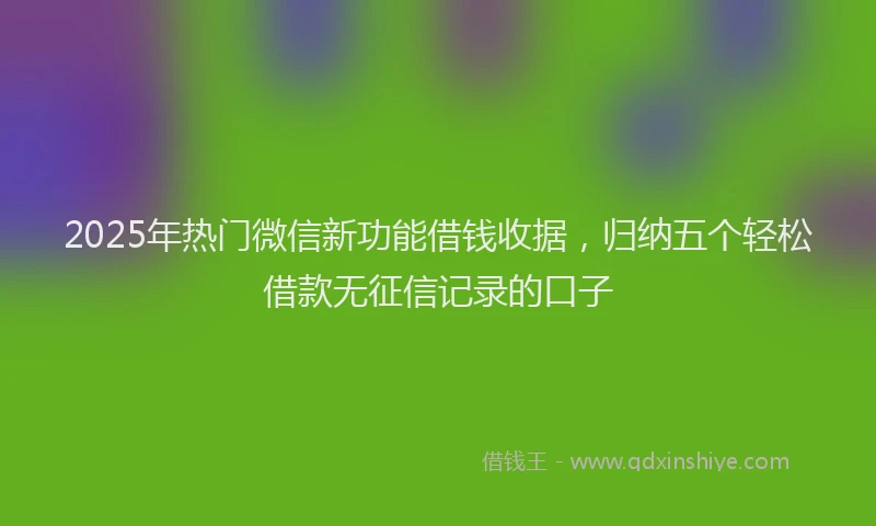 2025年热门微信新功能借钱收据，归纳五个轻松借款无征信记录的口子