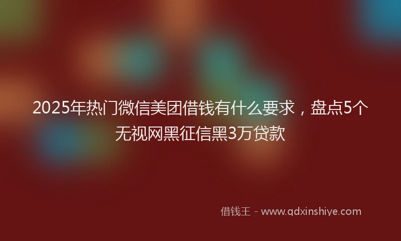 2025年热门微信美团借钱有什么要求，盘点5个无视网黑征信黑3万贷款