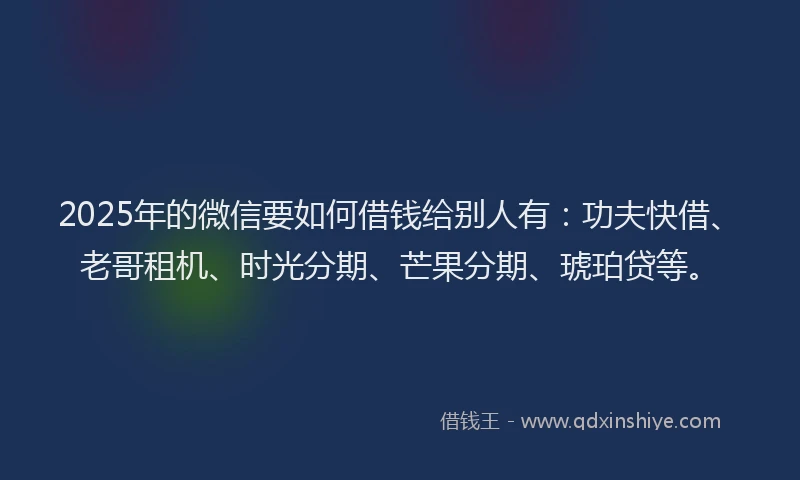 2025年的微信要如何借钱给别人有：功夫快借、老哥租机、时光分期、芒果分期、琥珀贷等。