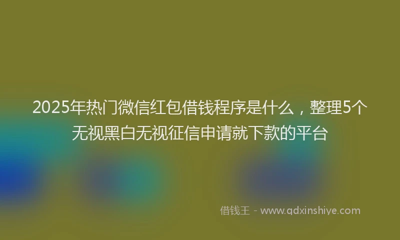 2025年热门微信红包借钱程序是什么，整理5个无视黑白无视征信申请就下款的平台