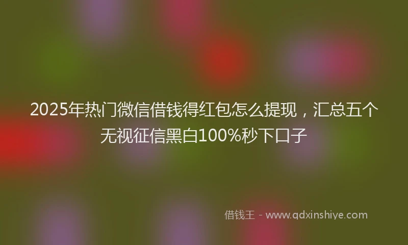 2025年热门微信借钱得红包怎么提现，汇总五个无视征信黑白100%秒下口子