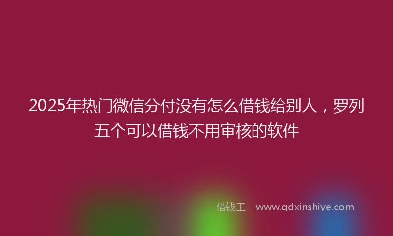 2025年热门微信分付没有怎么借钱给别人，罗列五个可以借钱不用审核的软件