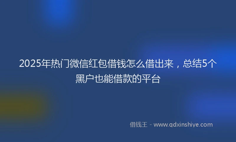 2025年热门微信红包借钱怎么借出来，总结5个黑户也能借款的平台