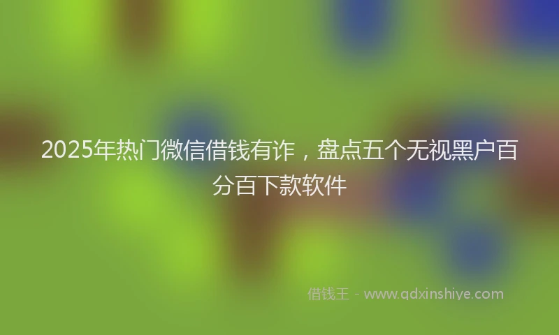 2025年热门微信借钱有诈，盘点五个无视黑户百分百下款软件