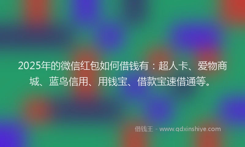 2025年的微信红包如何借钱有：超人卡、爱物商城、蓝鸟信用、用钱宝、借款宝速借通等。