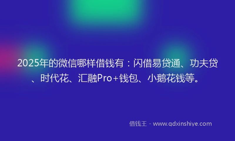 2025年的微信哪样借钱有：闪借易贷通、功夫贷、时代花、汇融Pro+钱包、小鹅花钱等。