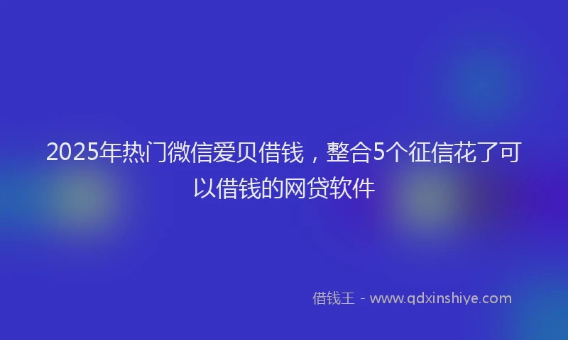 2025年热门微信爱贝借钱，整合5个征信花了可以借钱的网贷软件