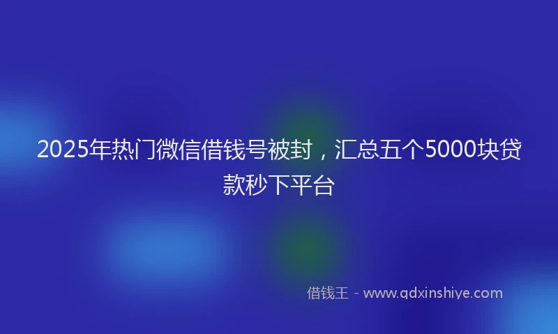 2025年热门微信借钱号被封，汇总五个5000块贷款秒下平台