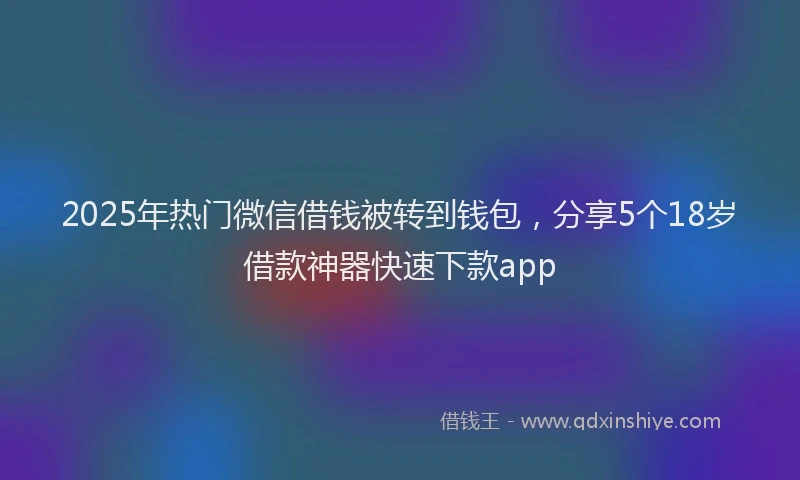 2025年热门微信借钱被转到钱包，分享5个18岁借款神器快速下款app