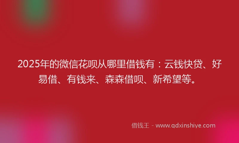 2025年的微信花呗从哪里借钱有：云钱快贷、好易借、有钱来、森森借呗、新希望等。