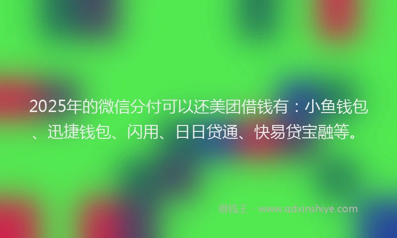 2025年的微信分付可以还美团借钱有：小鱼钱包、迅捷钱包、闪用、日日贷通、快易贷宝融等。