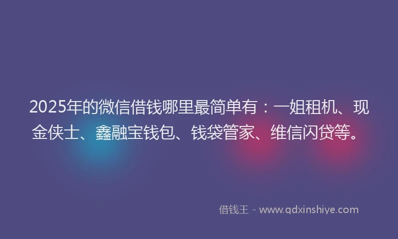 2025年的微信借钱哪里最简单有：一姐租机、现金侠士、鑫融宝钱包、钱袋管家、维信闪贷等。