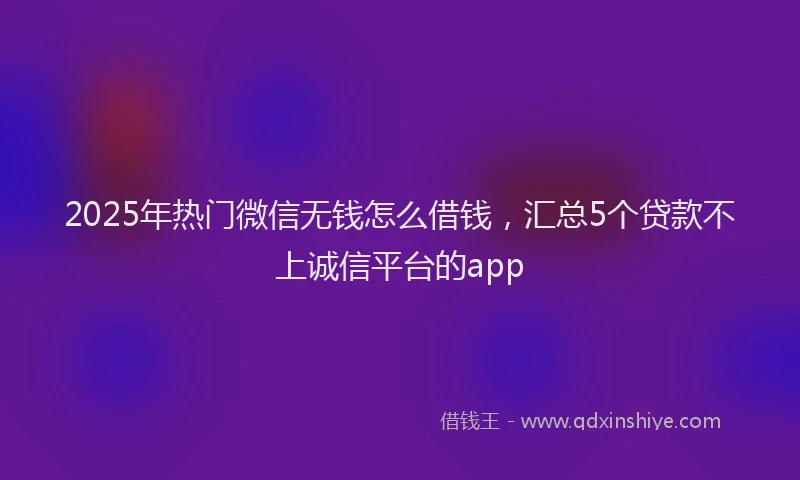 2025年热门微信无钱怎么借钱，汇总5个贷款不上诚信平台的app