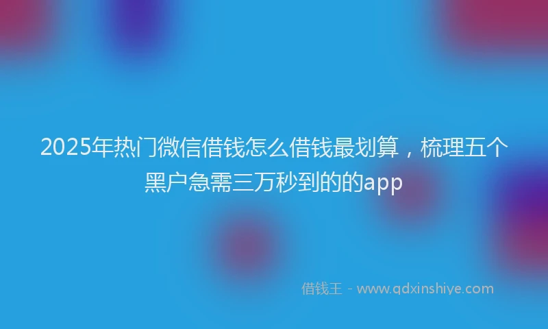 2025年热门微信借钱怎么借钱最划算，梳理五个黑户急需三万秒到的的app