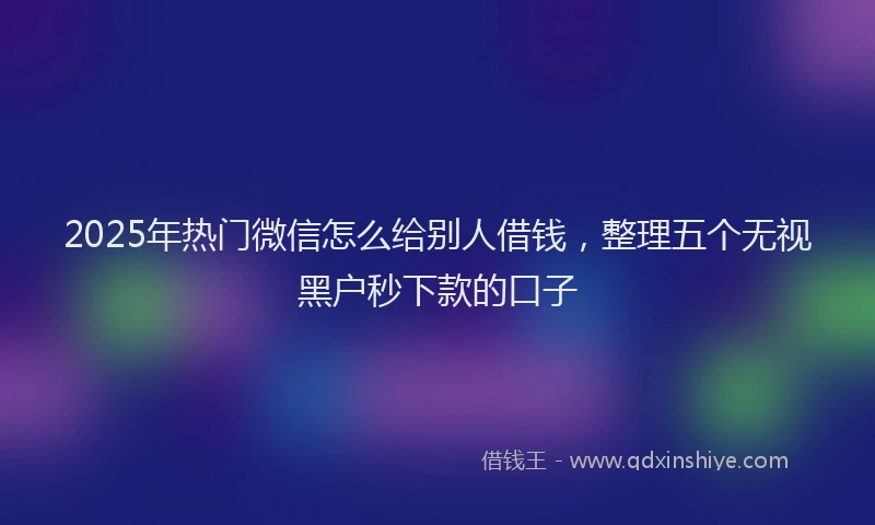 2025年热门微信怎么给别人借钱，整理五个无视黑户秒下款的口子