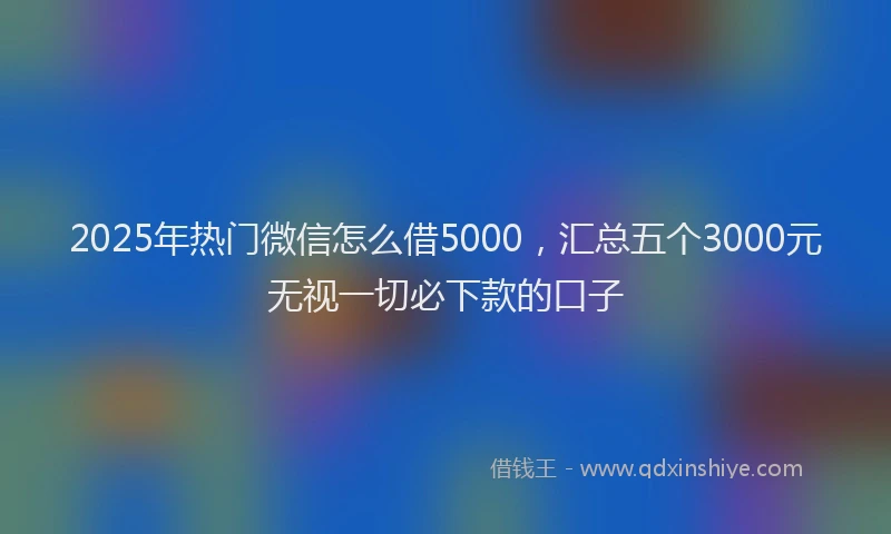 2025年热门微信怎么借5000，汇总五个3000元无视一切必下款的口子