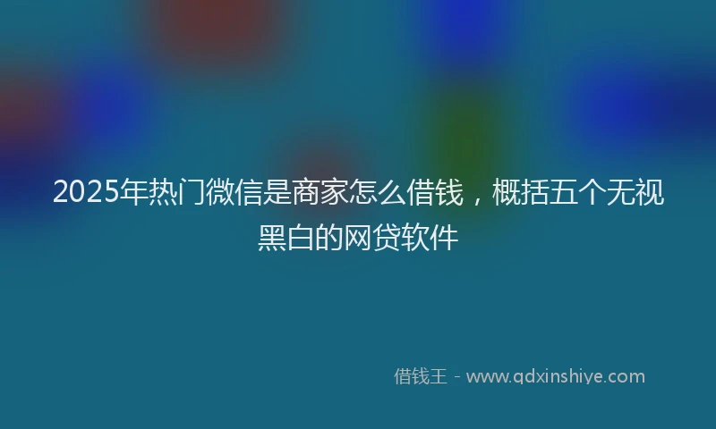 2025年热门微信是商家怎么借钱，概括五个无视黑白的网贷软件