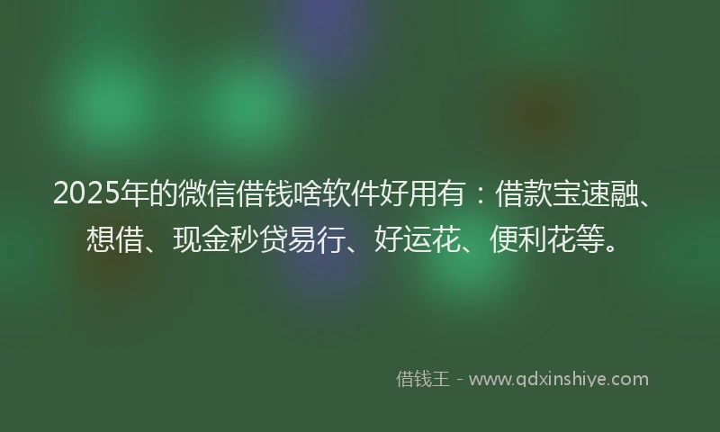 2025年的微信借钱啥软件好用有：借款宝速融、想借、现金秒贷易行、好运花、便利花等。