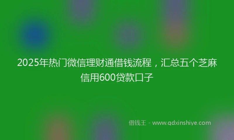 2025年热门微信理财通借钱流程，汇总五个芝麻信用600贷款口子