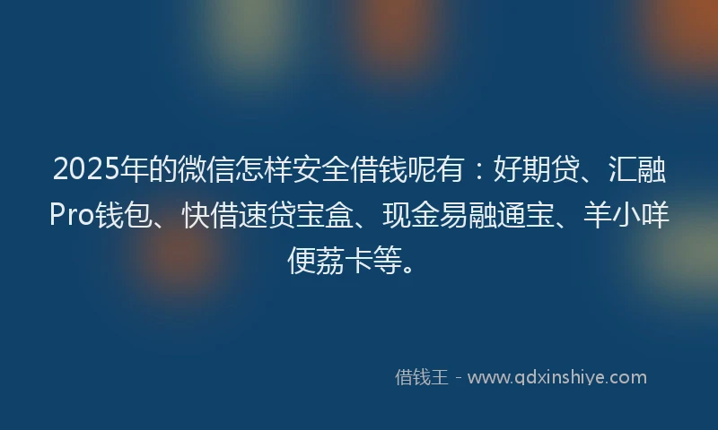 2025年的微信怎样安全借钱呢有：好期贷、汇融Pro钱包、快借速贷宝盒、现金易融通宝、羊小咩便荔卡等。