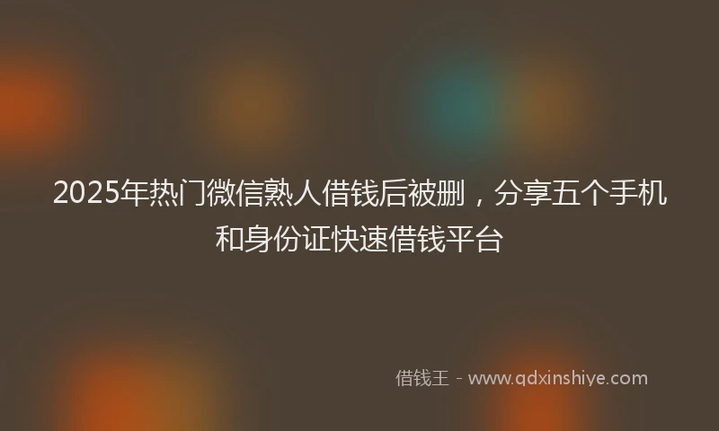 2025年热门微信熟人借钱后被删，分享五个手机和身份证快速借钱平台